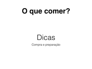 Dicas
Compra e preparação
O que comer?
 