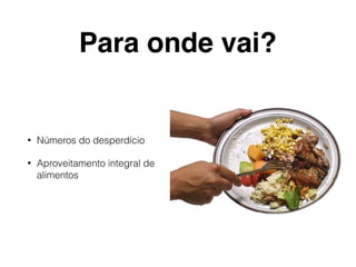 Para onde vai?
• Números do desperdício
• Aproveitamento integral de
alimentos
 