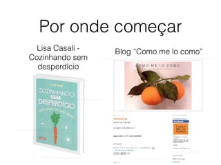 Por onde começar
Blog “Como me lo como”Lisa Casali -
Cozinhando sem
desperdício
 