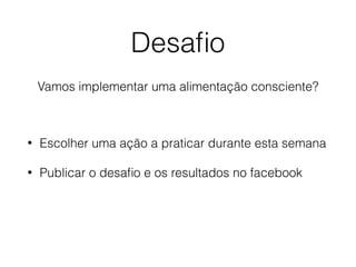 Desaﬁo
• Escolher uma ação a praticar durante esta semana
• Publicar o desaﬁo e os resultados no facebook
Vamos implementar uma alimentação consciente?
 