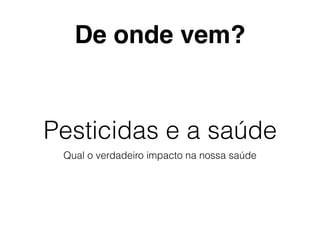Pesticidas e a saúde
Qual o verdadeiro impacto na nossa saúde
De onde vem?
 