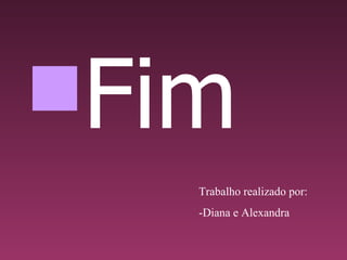 Fim Trabalho realizado por:  -Diana e Alexandra 