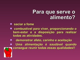 Para que serve o alimento? saciar a fome   combustível para viver, proporcionando o bem-estar e a disposição para realizar todas as atividades.     demonstrar afeto, carinho e aceitação  Uma alimentação é saudável quando consegue reunir todas essas qualidades!!  