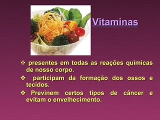 Vitaminas



 presentes em todas as reações químicas
  de nosso corpo.
   participam da formação dos ossos e
  tecidos.
    Previnem certos tipos de câncer e
  evitam o envelhecimento.
 