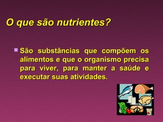 O que são nutrientes?

  São substâncias que compõem os
  alimentos e que o organismo precisa
  para viver, para manter a saúde e
  executar suas atividades.
 