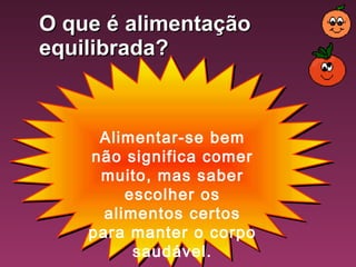 O que é alimentação
equilibrada?



     Alimentar-se bem
    não significa comer
     muito, mas saber
         escolher os
      alimentos certos
    para manter o corpo
          saudável.
 