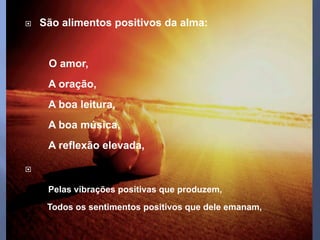 ¨  São alimentos positivos da alma:
O amor,
A oração,
A boa leitura,
A boa música,
A reflexão elevada,
¨ 
Pelas vibrações positivas que produzem,
Todos os sentimentos positivos que dele emanam,
 