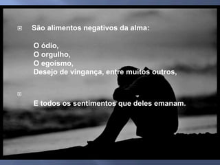 ¨    São alimentos negativos da alma:
O ódio,
O orgulho,
O egoísmo,
Desejo de vingança, entre muitos outros,
¨ 
E todos os sentimentos que deles emanam.
 
 