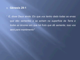 ¨  Gênesis 29:1
" E, disse Deus ainda: Eis que vos tenho dado todas as ervas
que dão sementes e se acham na superfície da Terra e
todas as árvores em que há fruto que dê semente; isso vos
será para mantimento"
 