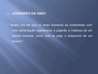 ¨  LEONARDO DA VINCI
" Tempo virá em que os seres humanos se contentarão com
uma alimentação vegetariana, e julgarão a matança de um
animal inocente, como hoje se julga o assassínio de um
homem".
 