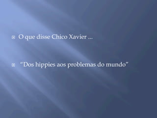 ¨  O que disse Chico Xavier ...
¨  “Dos hippies aos problemas do mundo”
 