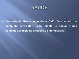 ¨  Conceito de Saúde segundo a OMS. "um estado de
completo bem-estar físico, mental e social e não
somente ausência de afecções e enfermidades".
 