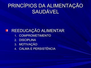PRINCÍPIOS DA ALIMENTAÇÃO
         SAUDÁVEL


 REEDUCAÇÃO ALIMENTAR
  1. COMPROMETIMENTO
  2. DISCIPLINA
  3. MOTIVAÇÃO
  4. CALMA E PERSISTÊNCIA
 