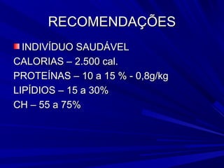 RECOMENDAÇÕES
  INDIVÍDUO SAUDÁVEL
CALORIAS – 2.500 cal.
PROTEÍNAS – 10 a 15 % - 0,8g/kg
LIPÍDIOS – 15 a 30%
CH – 55 a 75%
 