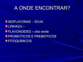A ONDE ENCONTRAR?

ISOFLAVONAS - SOJA
LINHAÇA –
FLAVONOIDES – chá verde
PROBIOTICOS E PREBIOTICOS
FITOQUÍMICOS
 