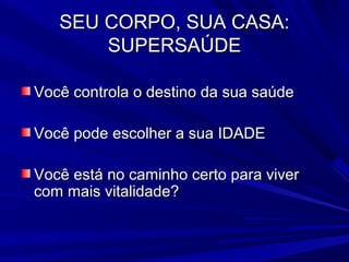 SEU CORPO, SUA CASA:
       SUPERSAÚDE

Você controla o destino da sua saúde

Você pode escolher a sua IDADE

Você está no caminho certo para viver
com mais vitalidade?
 