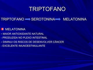 TRIPTOFANO
TRIPTOFANO          SEROTONINA          MELATONINA

  MELATONINA
- MAIOR ANTIOXIDANTE NATURAL
- PRODUZIDA NO PLEXO INTESTINAL
- DIMINUI OS RISCOS DE DESENVOLVER CÂNCER
- EXCELENTE IMUNOESTIMULANTE
 