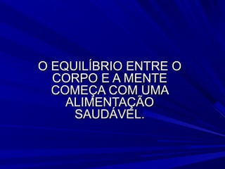 O EQUILÍBRIO ENTRE O
  CORPO E A MENTE
  COMEÇA COM UMA
    ALIMENTAÇÃO
     SAUDÁVEL.
 