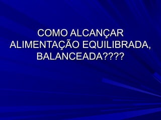 COMO ALCANÇAR
ALIMENTAÇÃO EQUILIBRADA,
     BALANCEADA????
 