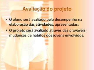 • O aluno será avaliado pelo desempenho na
  elaboração das atividades, apresentadas;
• O projeto será avaliado através das prováveis
  mudanças de hábitos dos jovens envolvidos.
 