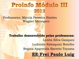 Professores: Márcia Ferreira Simões
             Wagner Menegare



   Trabalho desenvolvido pelas professoras:
                       Lenita Silva Gasquez
                Ludimila Rabaquini Botelho
           Regina Aparecida Barreto Toyama
                  EE Frei Paulo Luig
 