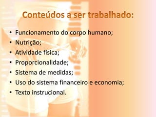 •   Funcionamento do corpo humano;
•   Nutrição;
•   Atividade física;
•   Proporcionalidade;
•   Sistema de medidas;
•   Uso do sistema financeiro e economia;
•   Texto instrucional.
 