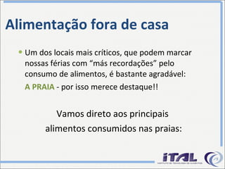 Alimentação fora de casa Um dos locais mais críticos, que podem marcar nossas férias com “más recordações” pelo consumo de alimentos, é bastante agradável: A PRAIA  - por isso merece destaque!! Vamos direto aos principais alimentos consumidos nas praias: 