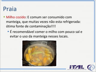 Praia Milho cozido : E comum ser consumido com manteiga, que muitas vezes não esta refrigerada: ótima fonte de contaminação!!!! É recomendável comer o milho com pouco sal e evitar o uso da manteiga nesses locais.  