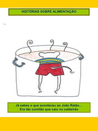 HISTÓRIAS SOBRE ALIMENTAÇÃO




Já sabes o que aconteceu ao João Ratão…
   Era tão comilão que caiu no caldeirão
 