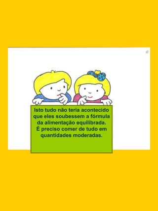 Isto tudo não teria acontecido
que eles soubessem a fórmula
 da alimentação equilibrada.
 É preciso comer de tudo em
   quantidades moderadas.
 