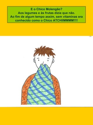 E o Chico Molengão? Aos legumes e às frutas dizia que não. Ao fim de algum tempo assim, sem vitaminas era conhecido como o Chico ATCHIIMMMM!!!! 