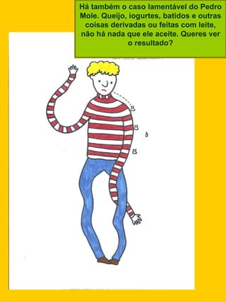 Há também o caso lamentável do Pedro Mole. Queijo, iogurtes, batidos e outras coisas derivadas ou feitas com leite, não há nada que ele aceite. Queres ver o resultado? 