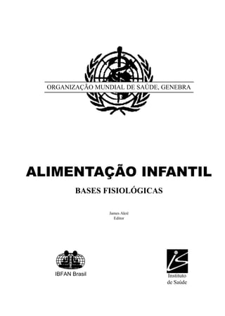ORGANIZAÇÃO MUNDIAL DE SAÚDE, GENEBRA
ALIMENTAÇÃO INFANTIL
BASES FISIOLÓGICAS
James Akré
Editor
IBFAN Brasil Instituto
de Saúde
 