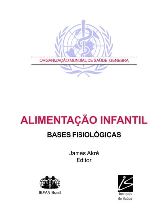 ORGANIZAÇÃOMUNDIALDESAÚDE,GENEBRA
ALIMENTAÇÃO INFANTIL
BASES FISIOLÓGICAS
James Akré
Editor
IBFAN Brasil Instituto
de Saúde
 