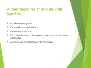 Alimentação no 1º ano de vida
Sumário
 Considerações gerais
 Características do lactente
 Aleitamento materno
 Comparação entre o aleitamento materno e as formulas
adaptadas
 Alimentação complementar/diversificada
 