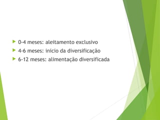  0-4 meses: aleitamento exclusivo
 4-6 meses: inicio da diversificação
 6-12 meses: alimentação diversificada
 