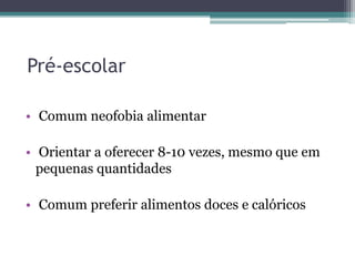 Pré-escolar
• Comum neofobia alimentar

• Orientar a oferecer 8-10 vezes, mesmo que em
pequenas quantidades
• Comum preferir alimentos doces e calóricos

 