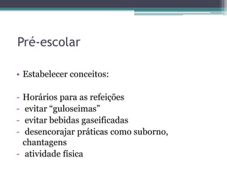 Pré-escolar
• Estabelecer conceitos:

-

Horários para as refeições
evitar “guloseimas”
evitar bebidas gaseificadas
desencorajar práticas como suborno,
chantagens
- atividade física

 