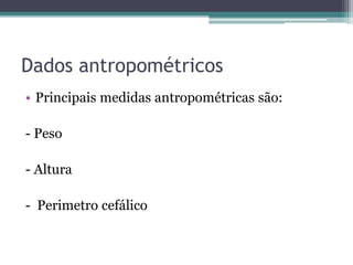 Dados antropométricos
• Principais medidas antropométricas são:
- Peso
- Altura
- Perimetro cefálico

 