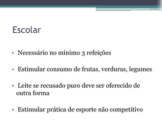 Escolar
• Necessário no mínimo 3 refeições

• Estimular consumo de frutas, verduras, legumes
• Leite se recusado puro deve ser oferecido de
outra forma
• Estimular prática de esporte não competitivo

 