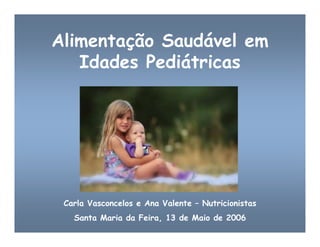 Carla Vasconcelos e Ana Valente – Nutricionistas
Santa Maria da Feira, 13 de Maio de 2006
Alimentação Saudável em
Idades Pediátricas
 