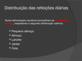 Distribuição das refeições diárias
Numa alimentação saudável aconselham-se 5 refeições
diárias, respeitando a seguinte distribuição calórica:

Pequeno almoço
Almoço
Lanche
Jantar
Ceia.

 