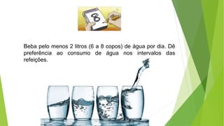 Beba pelo menos 2 litros (6 a 8 copos) de água por dia. Dê
preferência ao consumo de água nos intervalos das
refeições.
 