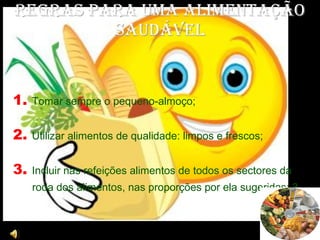 Regras para uma Alimentação Saudável 1.  Tomar sempre o pequeno-almoço;  2.  Utilizar alimentos de qualidade: limpos e frescos;  3.  Incluir nas refeições alimentos de todos os sectores da roda dos alimentos, nas proporções por ela sugeridas; 3 