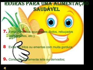 Regras para uma Alimentação Saudável 7.   Evitar alimentos açucarados (bolos, rebuçados refrigerantes, etc.);  8   Evitar os fritos ou ementas com muita gordura;  9.  Consumir diariamente leite ou derivados;  