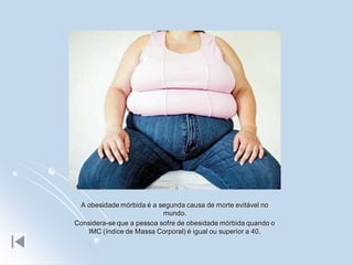 A obesidade mórbida é a segunda causa de morte evitável no
                           mundo.
Considera-se que a pessoa sofre de obesidade mórbida quando o
   IMC (índice de Massa Corporal) é igual ou superior a 40.
 