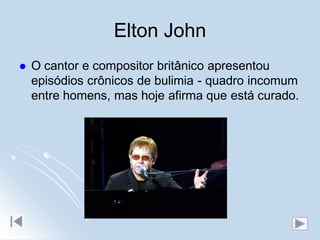 Elton John
   O cantor e compositor britânico apresentou
    episódios crônicos de bulimia - quadro incomum
    entre homens, mas hoje afirma que está curado.
 