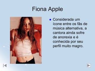 Fiona Apple
         Considerada um
          ícone entre os fãs de
          música alternativa, a
          cantora ainda sofre
          de anorexia e é
          conhecida por seu
          perfil muito magro.
 