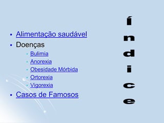    Alimentação saudável
   Doenças
         Bulimia
         Anorexia
         Obesidade Mórbida
         Ortorexia
         Vigorexia
   Casos de Famosos
 
