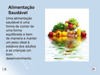 Alimentação
 Saudável
Uma alimentação
saudável é uma
forma de comer de
uma forma
equilibrada e bem
de maneira a manter
um peso ideal à
estatura dos adultos
e as crianças um
bom
desenvolvimento.
 